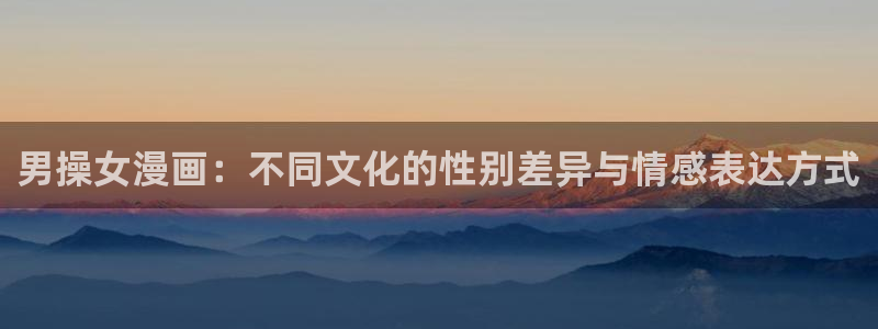 樱花漫画网页版免费阅读：男操女漫画：不同文化的性别差异与情感表达方式